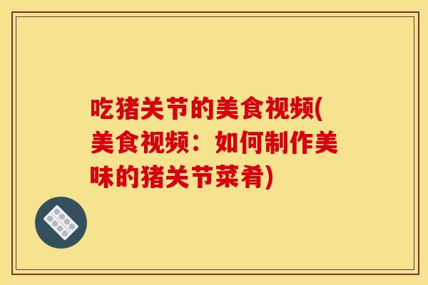 吃猪关节的美食视频(美食视频：如何制作美味的猪关节菜肴)