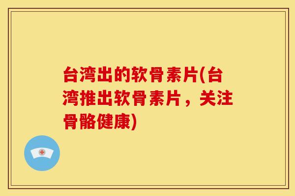 台湾出的软骨素片(台湾推出软骨素片，关注骨骼健康)