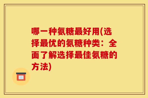 哪一种氨糖最好用(选择最优的氨糖种类：全面了解选择最佳氨糖的方法)