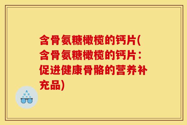 含骨氨糖橄榄的钙片(含骨氨糖橄榄的钙片：促进健康骨骼的营养补充品)