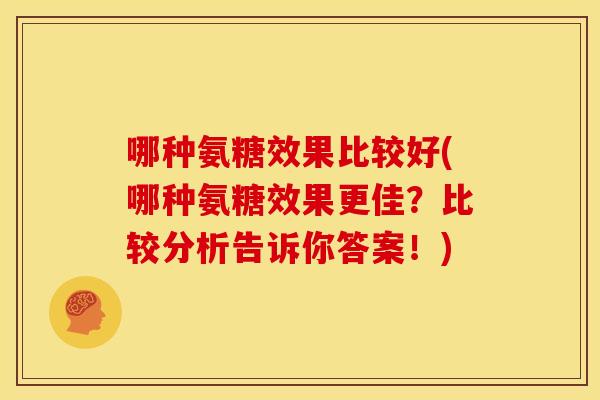 哪种氨糖效果比较好(哪种氨糖效果更佳？比较分析告诉你答案！)