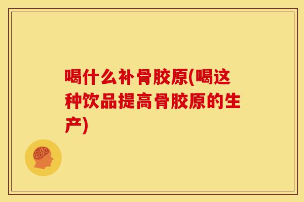 喝什么补骨胶原(喝这种饮品提高骨胶原的生产)