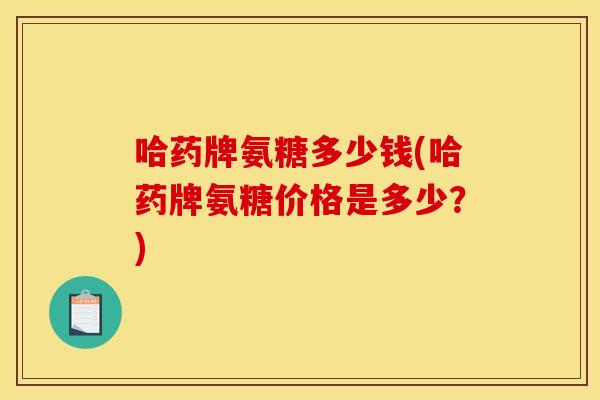 哈药牌氨糖多少钱(哈药牌氨糖价格是多少？)
