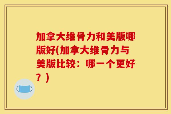 加拿大维骨力和美版哪版好(加拿大维骨力与美版比较：哪一个更好？)