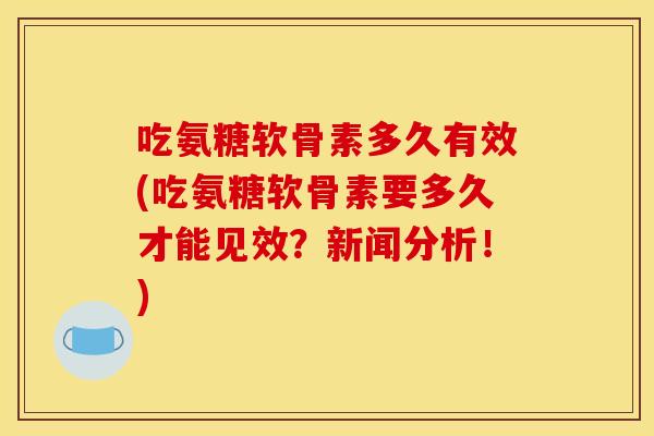 吃氨糖软骨素多久有效(吃氨糖软骨素要多久才能见效？新闻分析！)