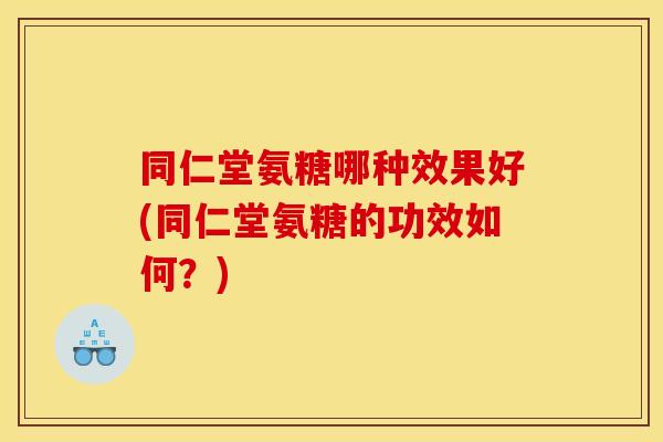同仁堂氨糖哪种效果好(同仁堂氨糖的功效如何？)