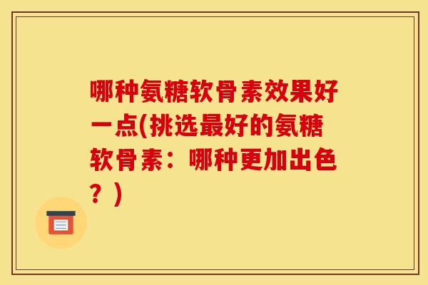 哪种氨糖软骨素效果好一点(挑选最好的氨糖软骨素：哪种更加出色？)