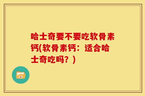 哈士奇要不要吃软骨素钙(软骨素钙：适合哈士奇吃吗？)