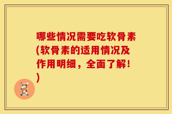 哪些情况需要吃软骨素(软骨素的适用情况及作用明细，全面了解！)