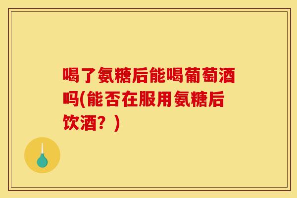 喝了氨糖后能喝葡萄酒吗(能否在服用氨糖后饮酒？)