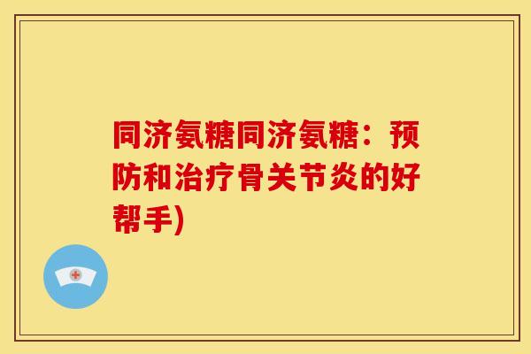 同济氨糖同济氨糖：预防和治疗骨关节炎的好帮手)