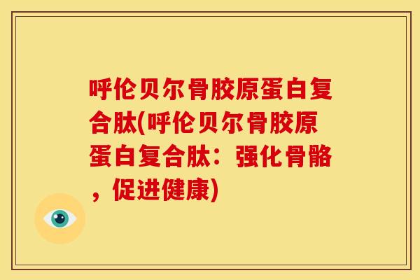 呼伦贝尔骨胶原蛋白复合肽(呼伦贝尔骨胶原蛋白复合肽：强化骨骼，促进健康)