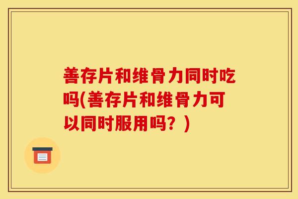 善存片和维骨力同时吃吗(善存片和维骨力可以同时服用吗？)