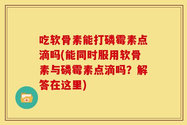 吃软骨素能打磷霉素点滴吗(能同时服用软骨素与磷霉素点滴吗？解答在这里)