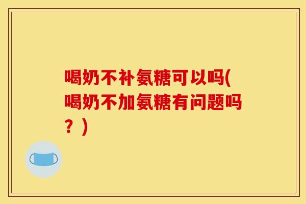 喝奶不补氨糖可以吗(喝奶不加氨糖有问题吗？)