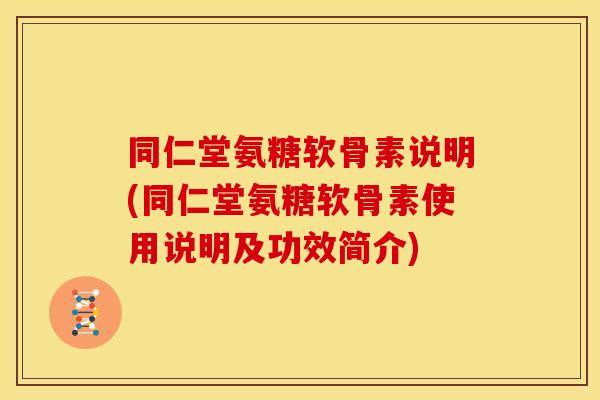 同仁堂氨糖软骨素说明(同仁堂氨糖软骨素使用说明及功效简介)