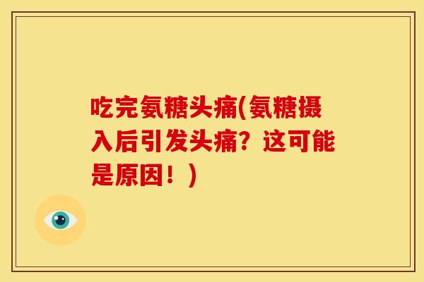 吃完氨糖头痛(氨糖摄入后引发头痛？这可能是原因！)