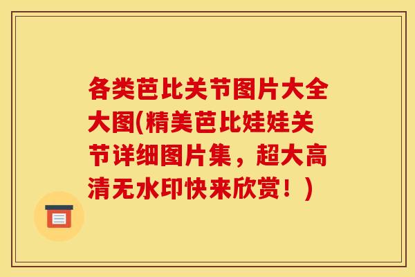 各类芭比关节图片大全大图(精美芭比娃娃关节详细图片集，超大高清无水印快来欣赏！)
