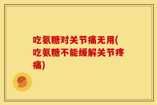 吃氨糖对关节痛无用(吃氨糖不能缓解关节疼痛)
