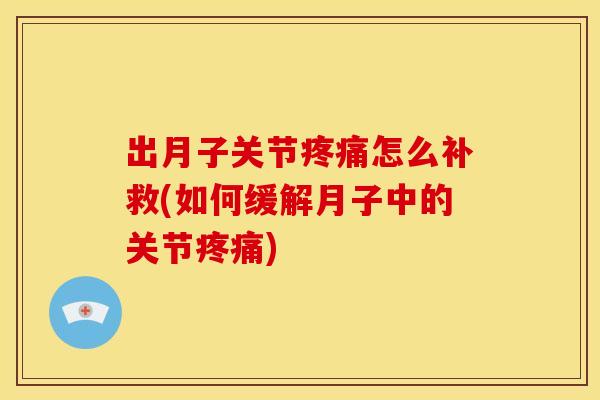 出月子关节疼痛怎么补救(如何缓解月子中的关节疼痛)