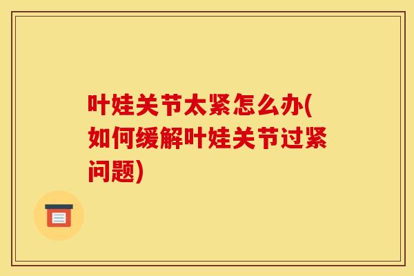 叶娃关节太紧怎么办(如何缓解叶娃关节过紧问题)