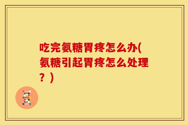 吃完氨糖胃疼怎么办(氨糖引起胃疼怎么处理？)