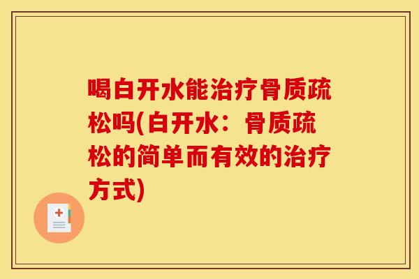 喝白开水能治疗骨质疏松吗(白开水：骨质疏松的简单而有效的治疗方式)