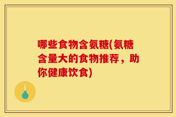 哪些食物含氨糖(氨糖含量大的食物推荐，助你健康饮食)