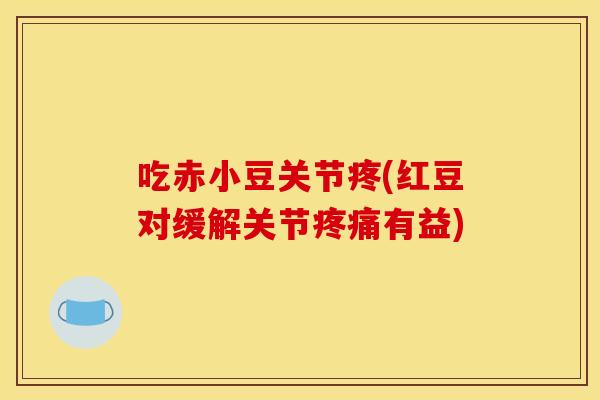 吃赤小豆关节疼(红豆对缓解关节疼痛有益)