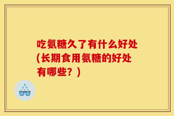 吃氨糖久了有什么好处(长期食用氨糖的好处有哪些？)
