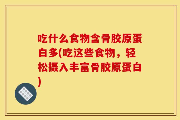 吃什么食物含骨胶原蛋白多(吃这些食物，轻松摄入丰富骨胶原蛋白)