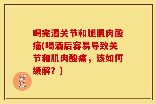 喝完酒关节和腿肌肉酸痛(喝酒后容易导致关节和肌肉酸痛，该如何缓解？)