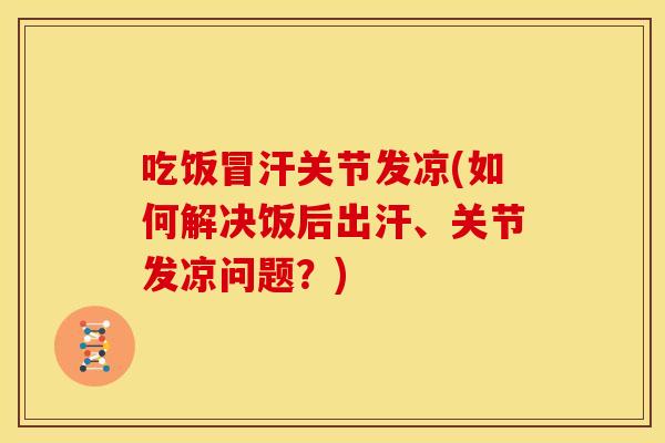 吃饭冒汗关节发凉(如何解决饭后出汗、关节发凉问题？)