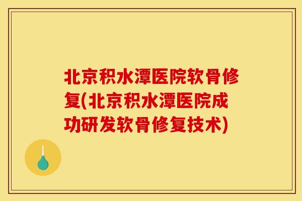 北京积水潭医院软骨修复(北京积水潭医院成功研发软骨修复技术)