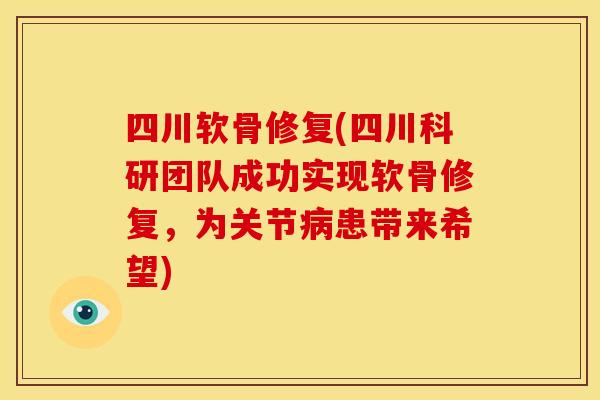 四川软骨修复(四川科研团队成功实现软骨修复，为关节病患带来希望)