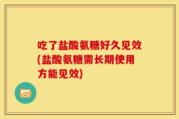 吃了盐酸氨糖好久见效(盐酸氨糖需长期使用方能见效)