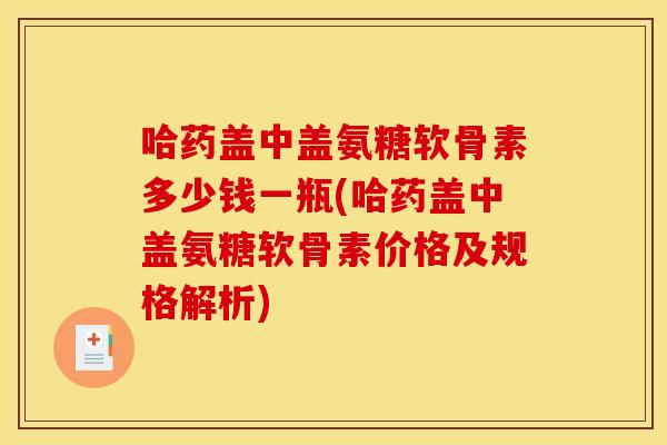 哈药盖中盖氨糖软骨素多少钱一瓶(哈药盖中盖氨糖软骨素价格及规格解析)