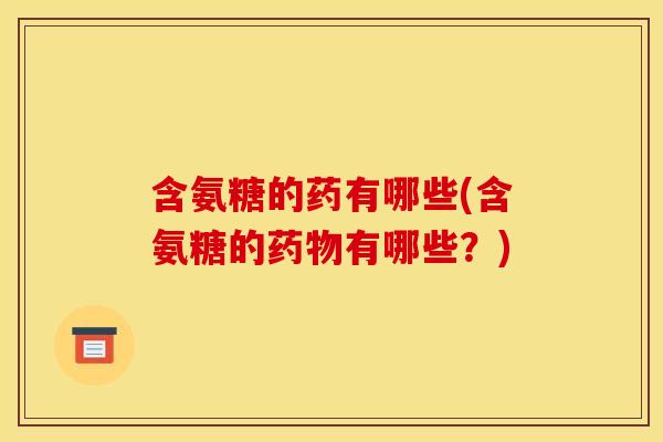 含氨糖的药有哪些(含氨糖的药物有哪些？)