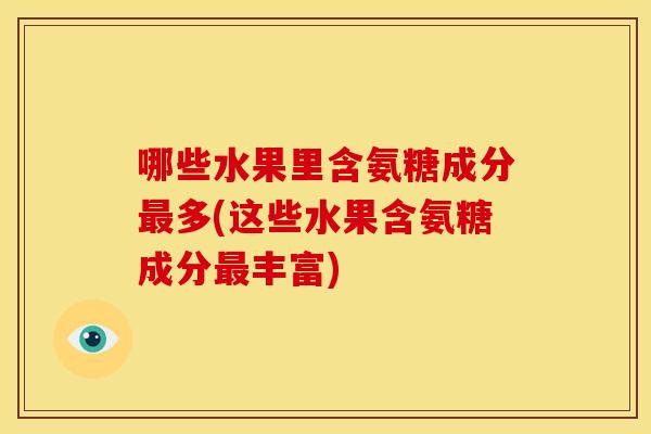 哪些水果里含氨糖成分最多(这些水果含氨糖成分最丰富)