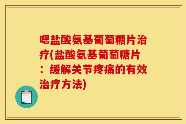 嗯盐酸氨基葡萄糖片治疗(盐酸氨基葡萄糖片：缓解关节疼痛的有效治疗方法)