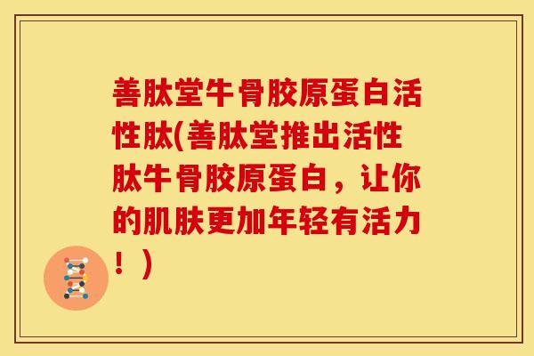 善肽堂牛骨胶原蛋白活性肽(善肽堂推出活性肽牛骨胶原蛋白，让你的肌肤更加年轻有活力！)