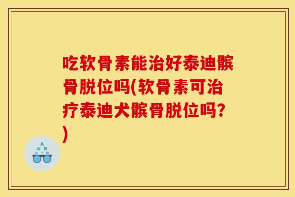 吃软骨素能治好泰迪髌骨脱位吗(软骨素可治疗泰迪犬髌骨脱位吗？)