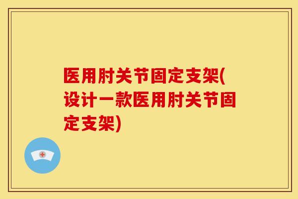 医用肘关节固定支架(设计一款医用肘关节固定支架)