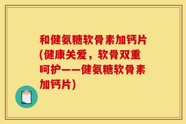 和健氨糖软骨素加钙片(健康关爱，软骨双重呵护——健氨糖软骨素加钙片)