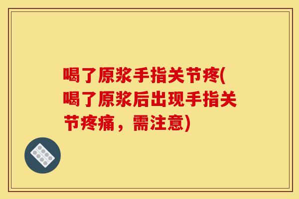 喝了原浆手指关节疼(喝了原浆后出现手指关节疼痛，需注意)