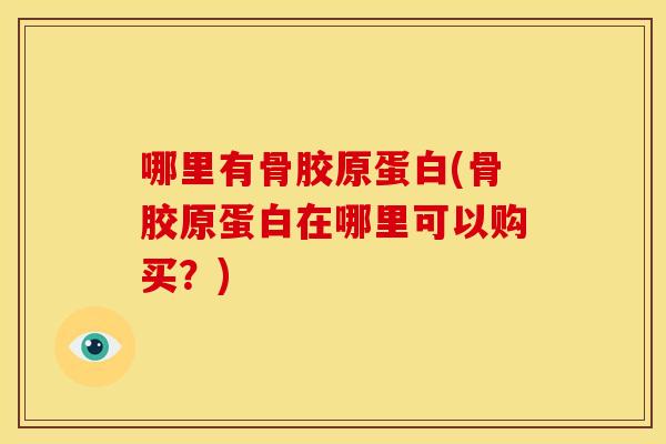哪里有骨胶原蛋白(骨胶原蛋白在哪里可以购买？)