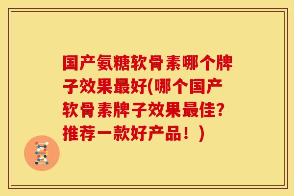 国产氨糖软骨素哪个牌子效果最好(哪个国产软骨素牌子效果最佳？推荐一款好产品！)