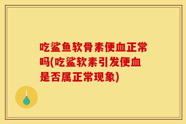 吃鲨鱼软骨素便血正常吗(吃鲨软素引发便血是否属正常现象)