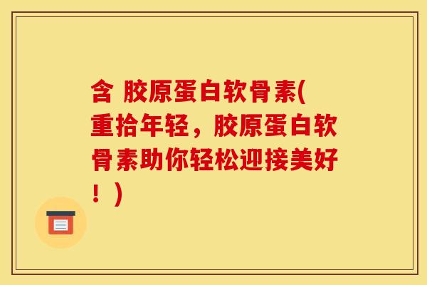 含 胶原蛋白软骨素(重拾年轻，胶原蛋白软骨素助你轻松迎接美好！)