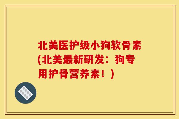 北美医护级小狗软骨素(北美最新研发：狗专用护骨营养素！)